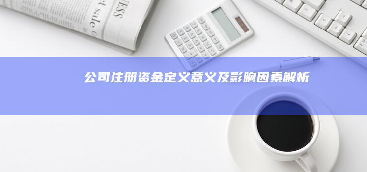 公司注册资金：定义、意义及影响因素解析